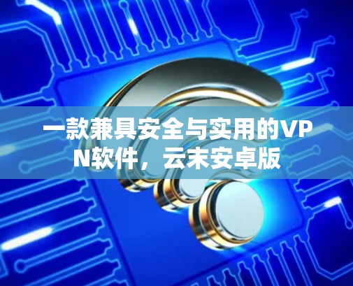一款兼具安全与实用的VPN软件,云末安卓版 一款兼具安全与实用的VPN软件,云末安卓版
