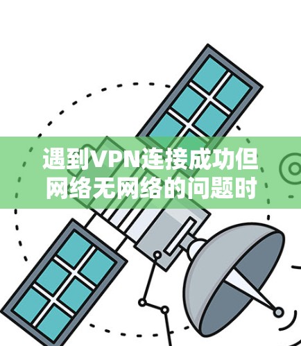 遇到VPN连接成功但网络无网络的问题时，可以按照以下步骤进行排查和解决