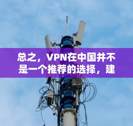 总之,VPN在中国并不是一个推荐的选择,建议你选择正规的旅游平台和网站,以确保旅行的顺利和安全 总之,VPN在中国并不是一个推荐的选择,建议你选择正规的旅游平台和网站,以确保旅行的顺利和安全
