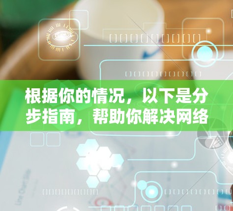 根据你的情况，以下是分步指南，帮助你解决网络问题