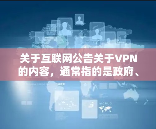 关于互联网公告关于VPN的内容，通常指的是政府、企业或网络服务提供商发布的公告，旨在告知用户关于如何使用VPN服务、使用中的注意事项、安全信息等