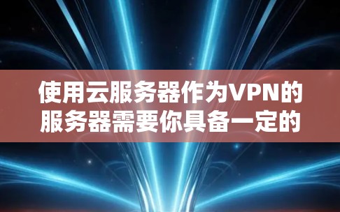 使用云服务器作为VPN的服务器需要你具备一定的技术知识和经验。以下是一些步骤指南，帮助你逐步实现云服务器作为VPN的设置