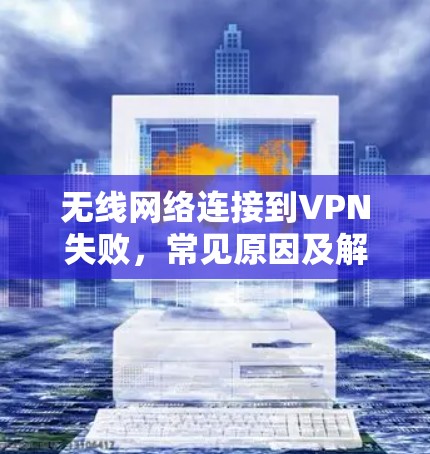 无线网络连接到VPN失败,常见原因及解决方法 无线网络连接到VPN失败,常见原因及解决方法