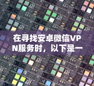 在寻找安卓微信VPN服务时，以下是一些步骤和建议，帮助你找到一个安全可靠的服务