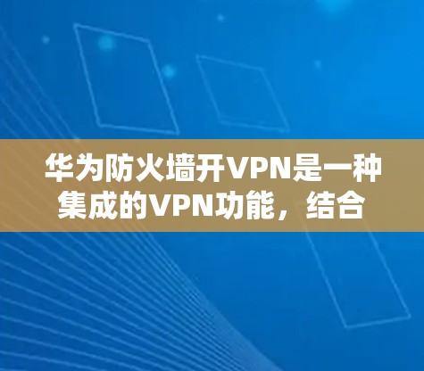 华为防火墙开VPN是一种集成的VPN功能,结合了华为的硬件和软件,提供了一种高效的VPN解决方案。以下是关于这一功能的详细说明 华为防火墙开VPN是一种集成的VPN功能,结合了华为的硬件和软件,提供了一种高效的VPN解决方案。以下是关于这一功能的详细说明