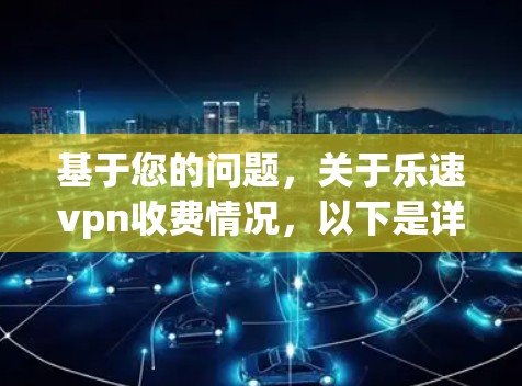 基于您的问题,关于乐速vpn收费情况,以下是详细的分析和建议 基于您的问题,关于乐速vpn收费情况,以下是详细的分析和建议