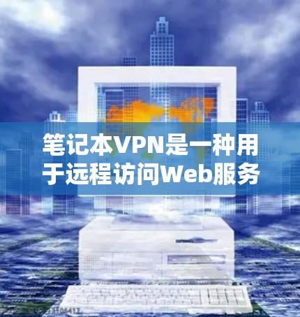 笔记本VPN是一种用于远程访问Web服务器和网络资源的工具，主要应用于Web访问和远程文件传输。以下是使用笔记本VPN的详细步骤