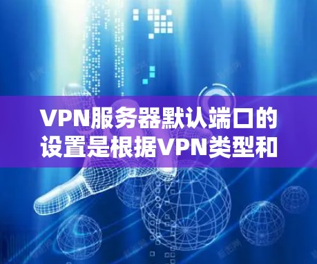 VPN服务器默认端口的设置是根据VPN类型和需求进行选择的。以下是端口的常见配置