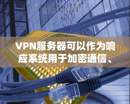 VPN服务器可以作为响应系统用于加密通信、数据传输和应用集成等场景。以下是一些使用VPN服务器作为响应的步骤和方法