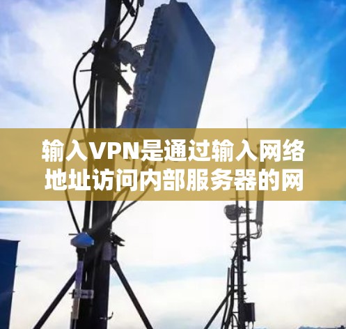 输入VPN是通过输入网络地址访问内部服务器的网络协议，主要用于在Web应用中使用。以下是一些基本的输入VPN配置步骤