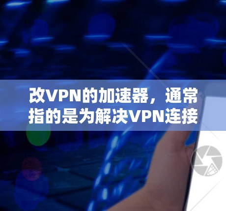 改VPN的加速器，通常指的是为解决VPN连接延迟、稳定性差等问题，而优化用户体验而设计的工具。以下是几种常见的VPN加速器，供您参考