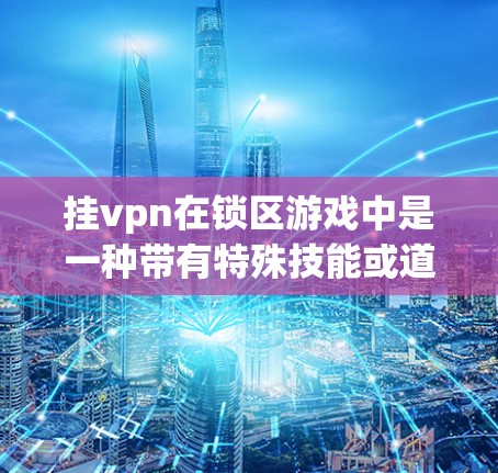 挂vpn在锁区游戏中是一种带有特殊技能或道具的辅助工具，能够帮助玩家在锁区游戏中更高效地完成任务。以下是关于挂vpn的详细分析