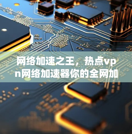 网络加速之王，热点vpn网络加速器你的全网加速选择