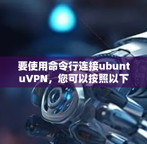 要使用命令行连接ubuntuVPN，您可以按照以下步骤操作