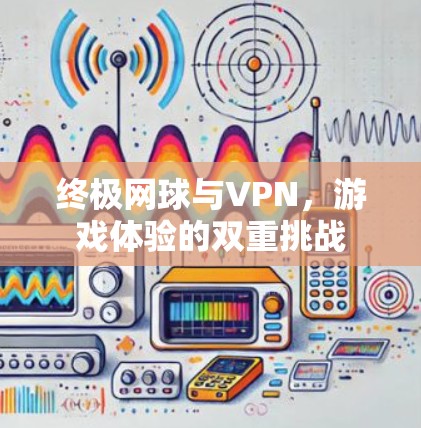 终极网球与VPN,游戏体验的双重挑战 终极网球与VPN,游戏体验的双重挑战