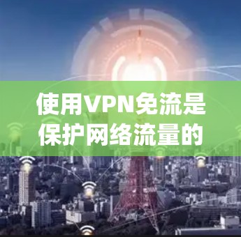 使用VPN免流是保护网络流量的重要方法，以下是详细的步骤 guide