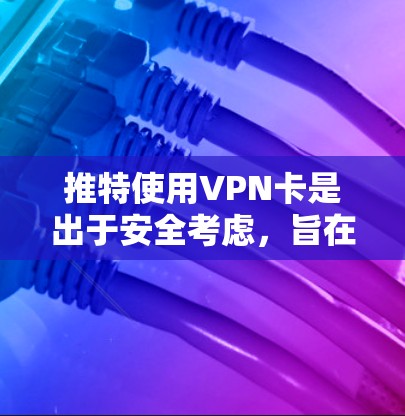 推特使用VPN卡是出于安全考虑，旨在提供一个安全的网络环境。以下是详细的解释