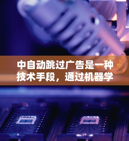 中自动跳过广告是一种技术手段,通过机器学习和深度学习算法,视频播放过程中自动识别广告并跳过,避免广告影响观看体验。以下是对自动跳过广告的详细分析和解决方案 中自动跳过广告是一种技术手段,通过机器学习和深度学习算法,视频播放过程中自动识别广告并跳过,避免广告影响观看体验。以下是对自动跳过广告的详细分析和解决方案