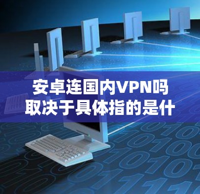 安卓连国内VPN吗取决于具体指的是什么。国内VPN通常指的是使用国内的VPN服务进行加密通信，而国内加密货币则是指使用加密货币进行交易的活动