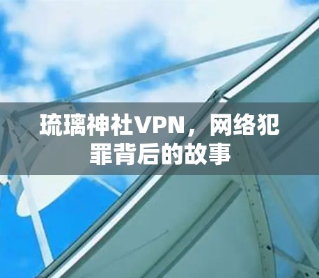 琉璃神社VPN,网络犯罪背后的故事 琉璃神社VPN,网络犯罪背后的故事