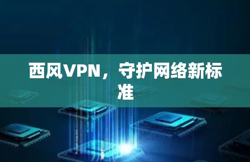 西风VPN,守护网络新标准 西风VPN,守护网络新标准
