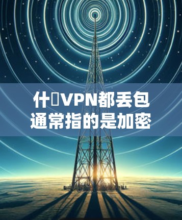 什麼VPN都丢包通常指的是加密技术不足、VPN服务不稳定或服务器故障导致的数据丢失问题。以下是一些可能的原因和解决方法 什麼VPN都丢包通常指的是加密技术不足、VPN服务不稳定或服务器故障导致的数据丢失问题。以下是一些可能的原因和解决方法