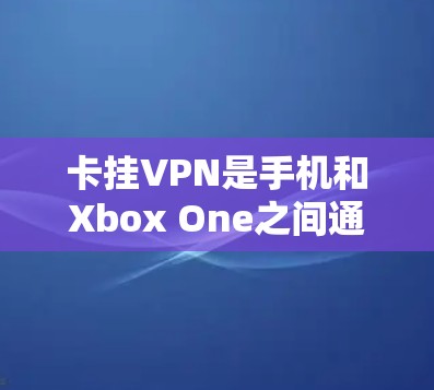 卡挂VPN是手机和Xbox One之间通信问题，可能与手机是否连接到Xbox One的网络、是否有Xbox One设备卡、手机网络设置不正确等有关。以下是解决这个问题的步骤