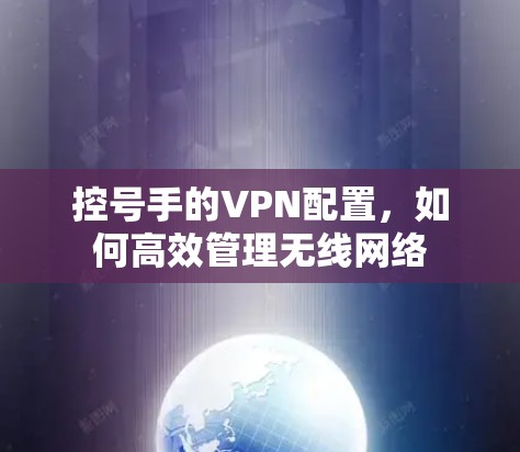 控号手的VPN配置，如何高效管理无线网络