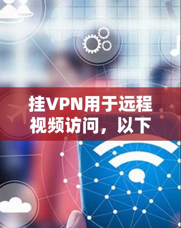 挂VPN用于远程视频访问,以下是详细的步骤指南 挂VPN用于远程视频访问,以下是详细的步骤指南