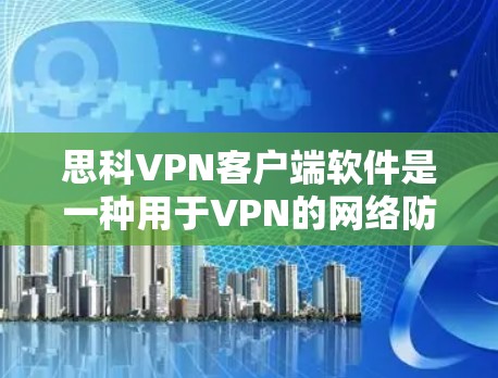 思科VPN客户端软件是一种用于VPN的网络防火墙软件，提供多种配置选项和安全措施，用户可以根据需求选择合适的软件。以下是软件的详细介绍