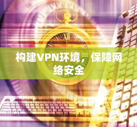 构建VPN环境,保障网络安全 构建VPN环境,保障网络安全