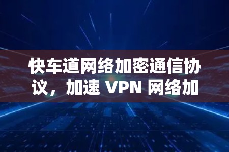 快车道网络加密通信协议，加速 VPN 网络加密传输的创新解决方案
