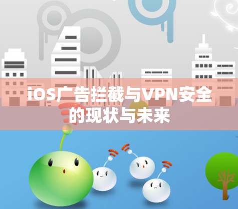 iOS广告拦截与VPN安全的现状与未来 iOS广告拦截与VPN安全的现状与未来