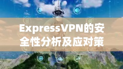 ExpressVPN的安全性分析及应对策略