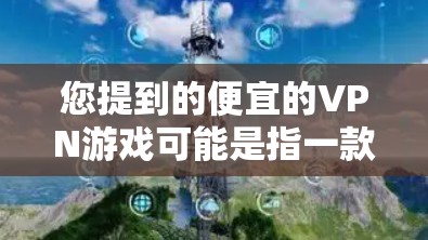 您提到的便宜的VPN游戏可能是指一款价格较低的VPN游戏。VPN游戏通常是为了连接外部网络而使用的软件，但价格低的VPN游戏可能需要一些优化或特殊功能。以下是一些建议