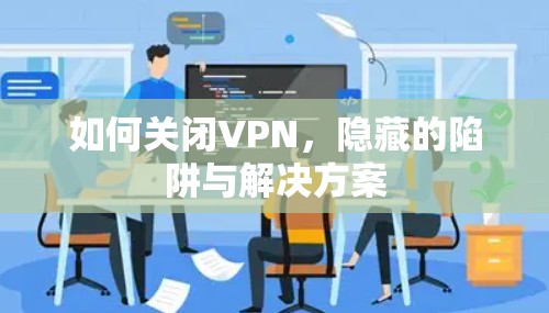 如何关闭VPN,隐藏的陷阱与解决方案 如何关闭VPN,隐藏的陷阱与解决方案