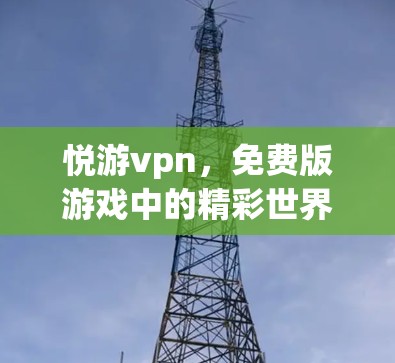 悦游vpn，免费版游戏中的精彩世界