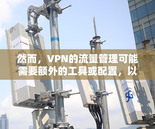 然而，VPN的流量管理可能需要额外的工具或配置，以确保VPN连接的稳定性。如果用户在使用VPN时遇到了流量问题，建议他们尝试以下方法