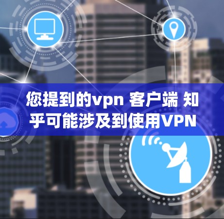 您提到的vpn 客户端 知乎可能涉及到使用VPN服务来访问知乎平台（知乎）为了更好地帮助您，建议您