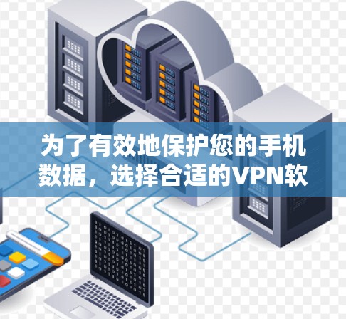 为了有效地保护您的手机数据，选择合适的VPN软件是必要的。以下是一步步的建议