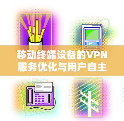移动终端设备的VPN服务优化与用户自主选择 移动终端设备的VPN服务优化与用户自主选择