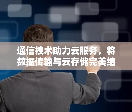 通信技术助力云服务，将数据传输与云存储完美结合