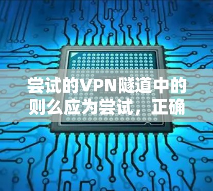 尝试的VPN隧道中的则么应为尝试，正确术语是尝试的VPN隧道。以下是对该术语的详细解释和分析