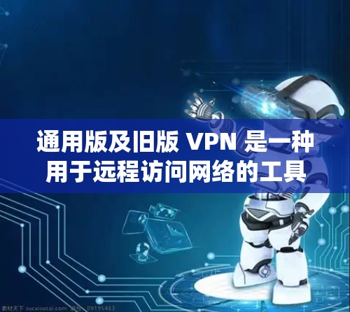 通用版及旧版 VPN 是一种用于远程访问网络的工具，广泛应用于多个设备和网络。以下是系统性的学习指南