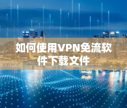 如何使用VPN免流软件下载文件 如何使用VPN免流软件下载文件