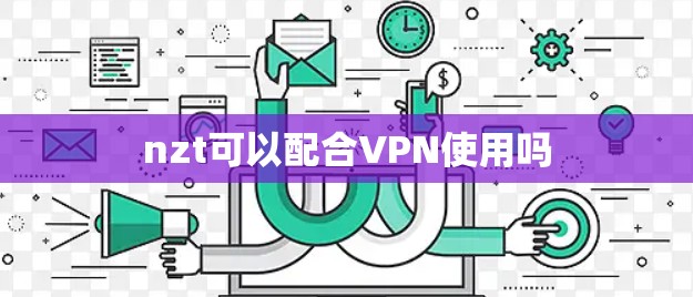 nzt可以配合VPN使用吗