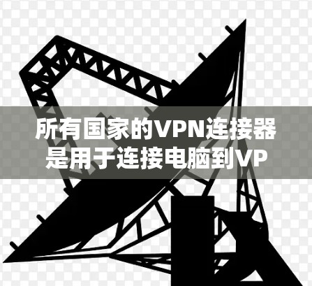 所有国家的VPN连接器是用于连接电脑到VPN服务器的工具，涵盖了从美国到欧洲、亚洲的多个国家。以下是这些国家和地区的VPN连接器及其特点