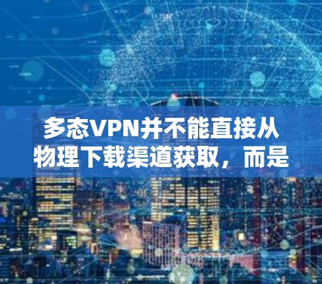 多态VPN并不能直接从物理下载渠道获取，而是通过网络服务提供商（NPS）的软件包来下载和安装。以下是详细的解释