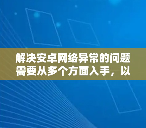 解决安卓网络异常的问题需要从多个方面入手，以下是逐步的解决方案