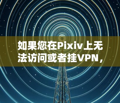 如果您在Pixiv上无法访问或者挂VPN,可以按照以下步骤进行处理 如果您在Pixiv上无法访问或者挂VPN,可以按照以下步骤进行处理